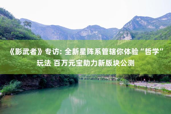 《影武者》专访: 全新星阵系管辖你体验“哲学”玩法 百万元宝助力新版块公测