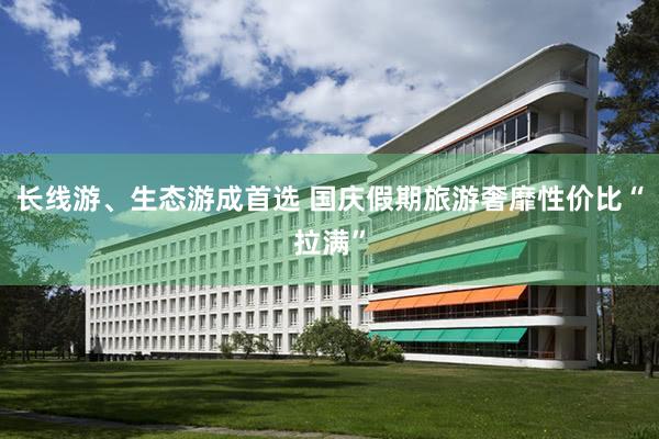 长线游、生态游成首选 国庆假期旅游奢靡性价比“拉满”