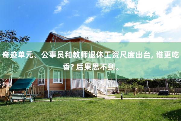 奇迹单元、公事员和教师退休工资尺度出台, 谁更吃香? 后果思不到。