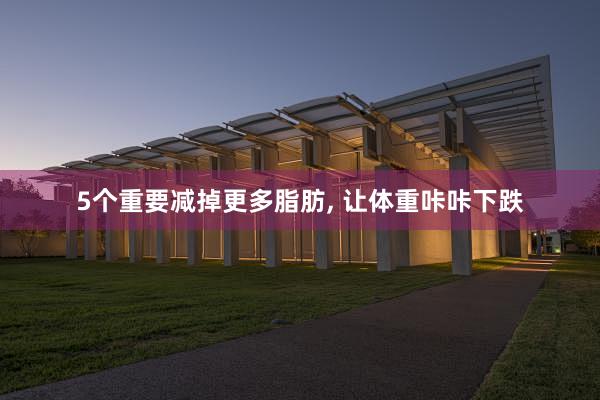 5个重要减掉更多脂肪, 让体重咔咔下跌