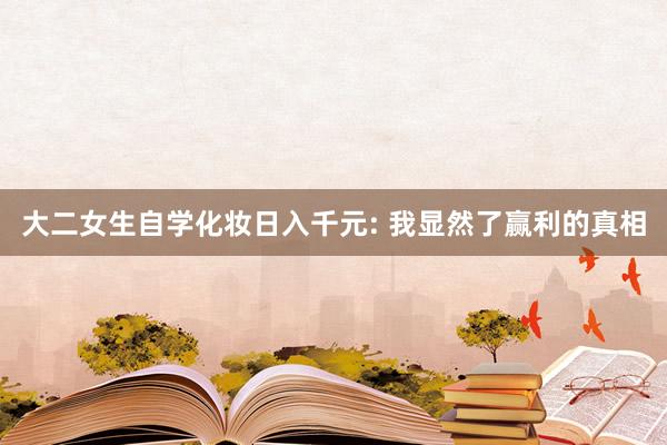大二女生自学化妆日入千元: 我显然了赢利的真相