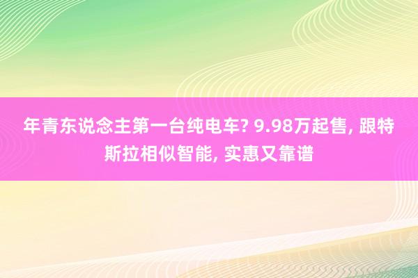 年青东说念主第一台纯电车? 9.98万起售, 跟特斯拉相似智能, 实惠又靠谱