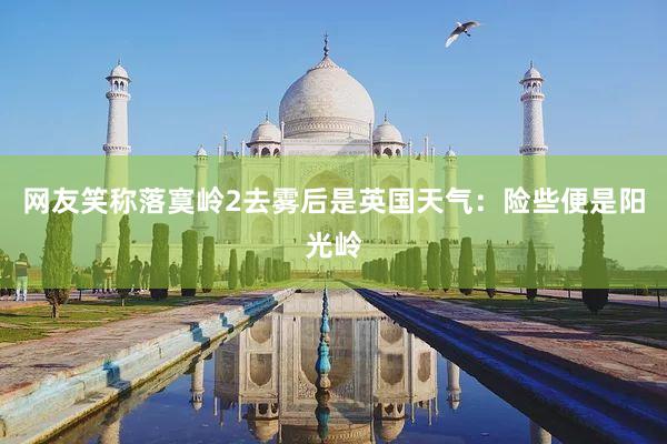 网友笑称落寞岭2去雾后是英国天气：险些便是阳光岭