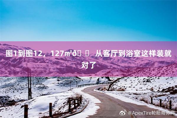 图1到图12,127㎡🏠从客厅到浴室这样装就对了