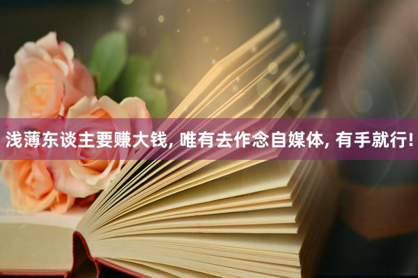浅薄东谈主要赚大钱, 唯有去作念自媒体, 有手就行!