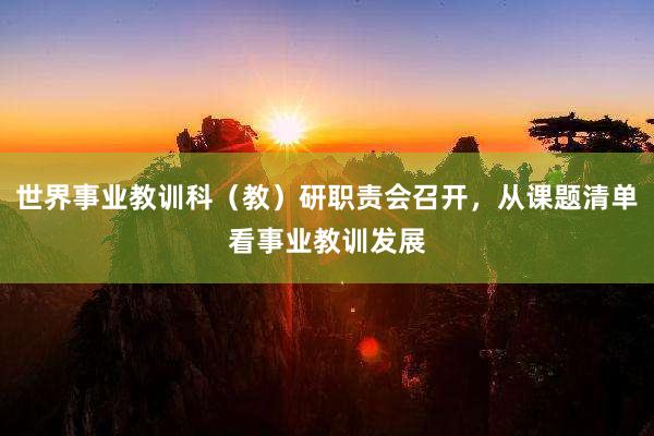 世界事业教训科（教）研职责会召开，从课题清单看事业教训发展