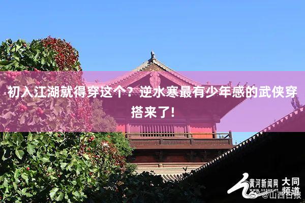 初入江湖就得穿这个？逆水寒最有少年感的武侠穿搭来了!