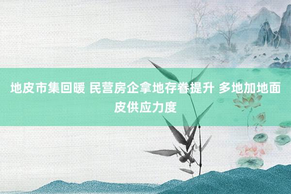地皮市集回暖 民营房企拿地存眷提升 多地加地面皮供应力度