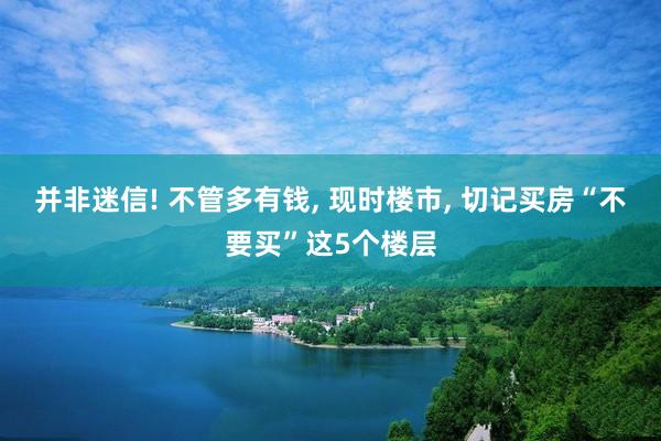 并非迷信! 不管多有钱, 现时楼市, 切记买房“不要买”这5个楼层