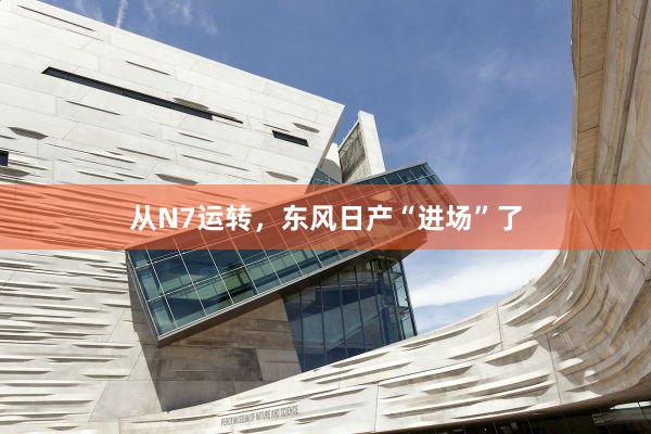 从N7运转，东风日产“进场”了