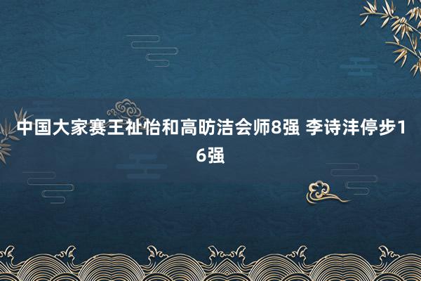 中国大家赛王祉怡和高昉洁会师8强 李诗沣停步16强