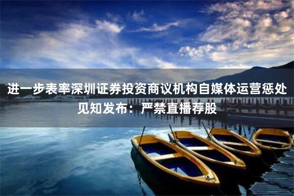 进一步表率深圳证券投资商议机构自媒体运营惩处见知发布：严禁直播荐股