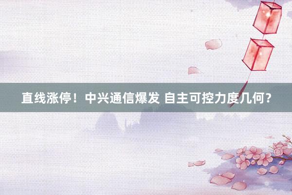 直线涨停！中兴通信爆发 自主可控力度几何？