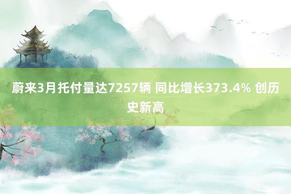 蔚来3月托付量达7257辆 同比增长373.4% 创历史新高