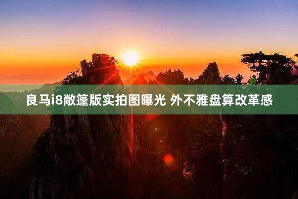 良马i8敞篷版实拍图曝光 外不雅盘算改革感