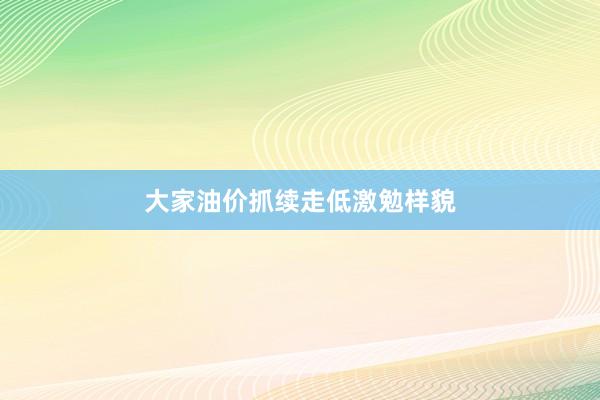 大家油价抓续走低激勉样貌