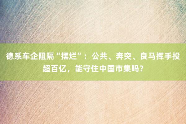 德系车企阻隔“摆烂”：公共、奔突、良马挥手投超百亿，能守住中国市集吗？
