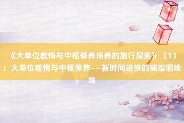 《大单位教悔与中枢修养培养的施行探索》（1）：大单位教悔与中枢修养——新时间进修的璀璨明珠