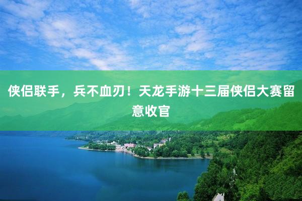 侠侣联手，兵不血刃！天龙手游十三届侠侣大赛留意收官