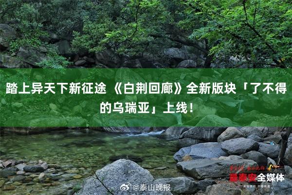 踏上异天下新征途 《白荆回廊》全新版块「了不得的乌瑞亚」上线！