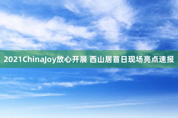 2021ChinaJoy放心开展 西山居首日现场亮点速报