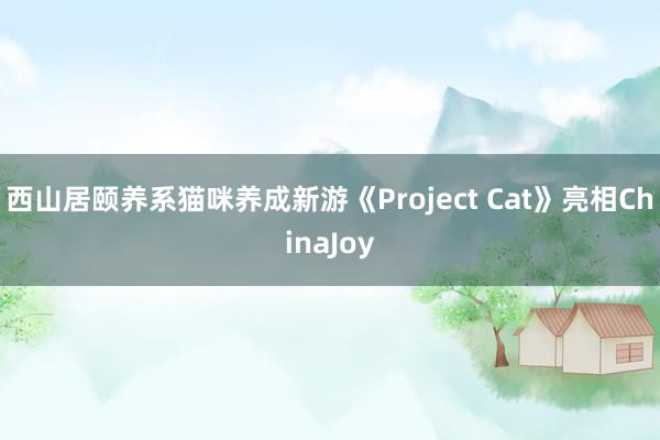 西山居颐养系猫咪养成新游《Project Cat》亮相ChinaJoy