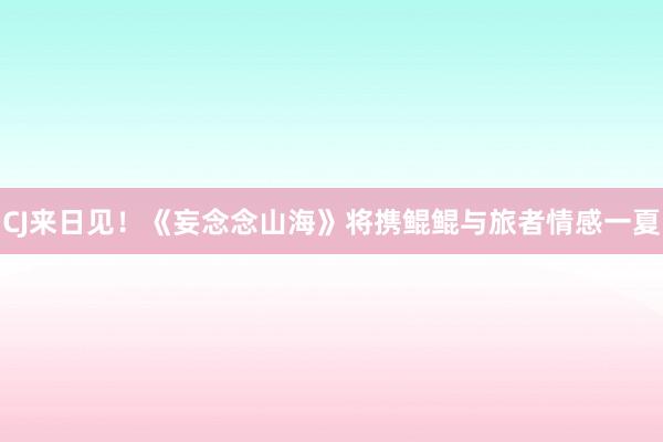 CJ来日见！《妄念念山海》将携鲲鲲与旅者情感一夏