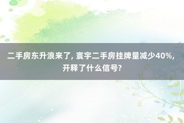 二手房东升浪来了, 寰宇二手房挂牌量减少40%, 开释了什么信号?