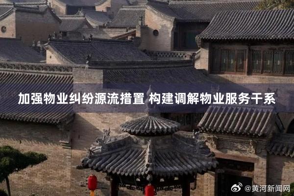 加强物业纠纷源流措置 构建调解物业服务干系