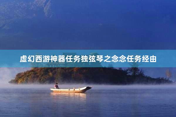虚幻西游神器任务独弦琴之念念任务经由