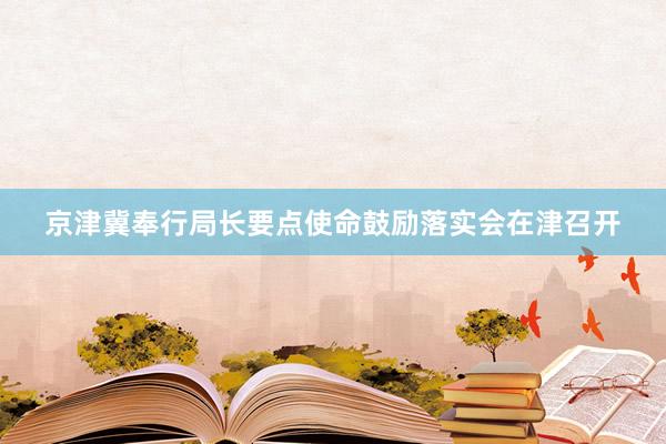 京津冀奉行局长要点使命鼓励落实会在津召开