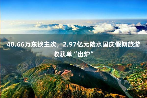 40.66万东谈主次，2.97亿元陵水国庆假期旅游收获单“出炉”