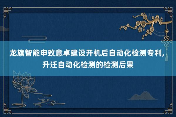 龙旗智能申致意卓建设开机后自动化检测专利, 升迁自动化检测的检测后果