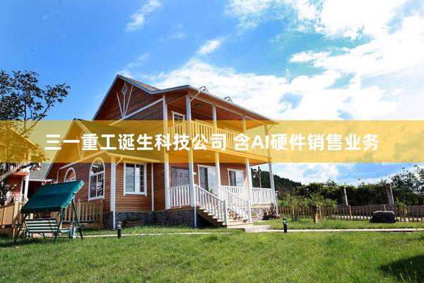 三一重工诞生科技公司 含AI硬件销售业务