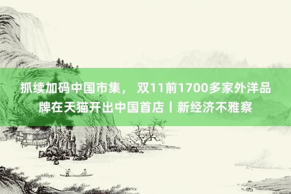 抓续加码中国市集， 双11前1700多家外洋品牌在天猫开出中国首店丨新经济不雅察