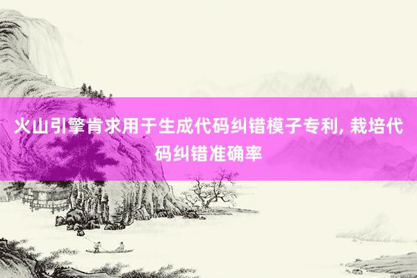 火山引擎肯求用于生成代码纠错模子专利, 栽培代码纠错准确率