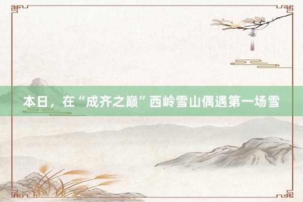 本日，在“成齐之巅”西岭雪山偶遇第一场雪