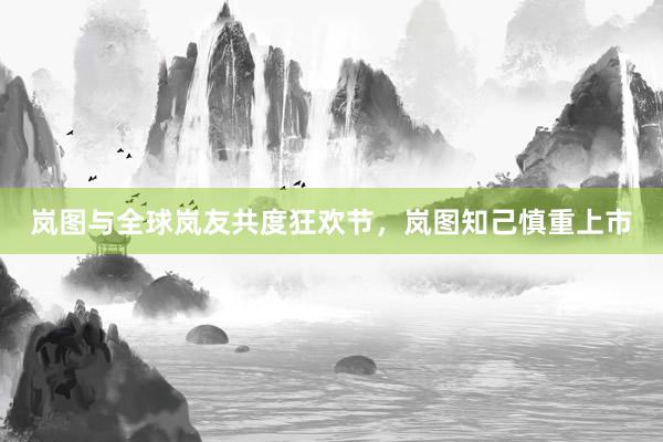 岚图与全球岚友共度狂欢节，岚图知己慎重上市