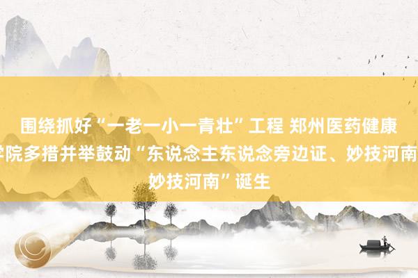 围绕抓好“一老一小一青壮”工程 郑州医药健康处事学院多措并举鼓动“东说念主东说念旁边证、妙技河南”诞生
