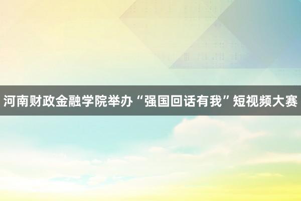 河南财政金融学院举办“强国回话有我”短视频大赛