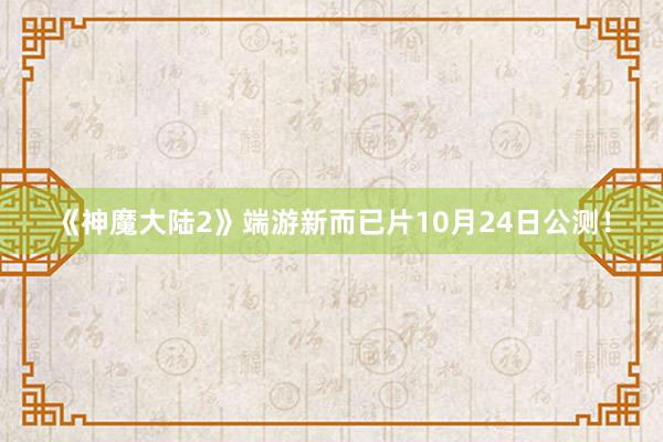 《神魔大陆2》端游新而已片10月24日公测！