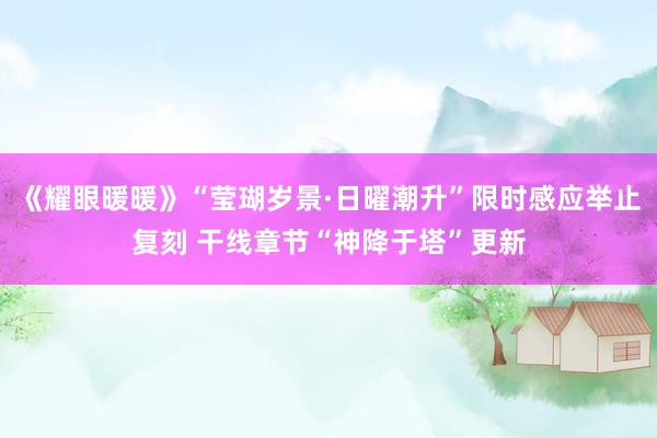 《耀眼暖暖》“莹瑚岁景·日曜潮升”限时感应举止复刻 干线章节“神降于塔”更新