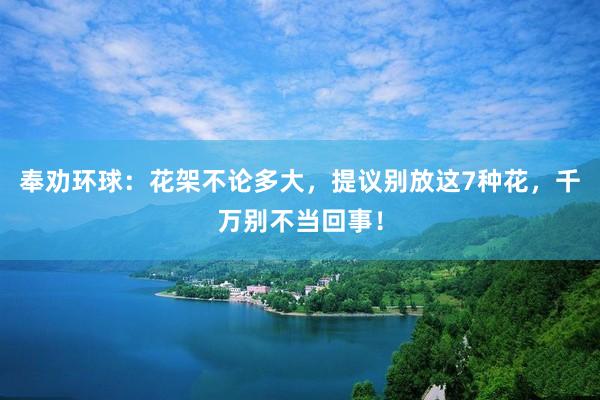 奉劝环球：花架不论多大，提议别放这7种花，千万别不当回事！