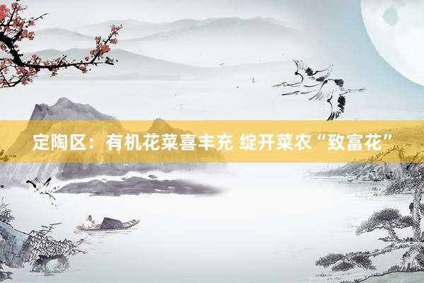 定陶区：有机花菜喜丰充 绽开菜农“致富花”