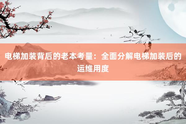 电梯加装背后的老本考量：全面分解电梯加装后的运维用度